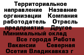 Территориальное направление › Название организации ­ Компания-работодатель › Отрасль предприятия ­ Другое › Минимальный оклад ­ 35 000 - Все города Работа » Вакансии   . Северная Осетия,Владикавказ г.